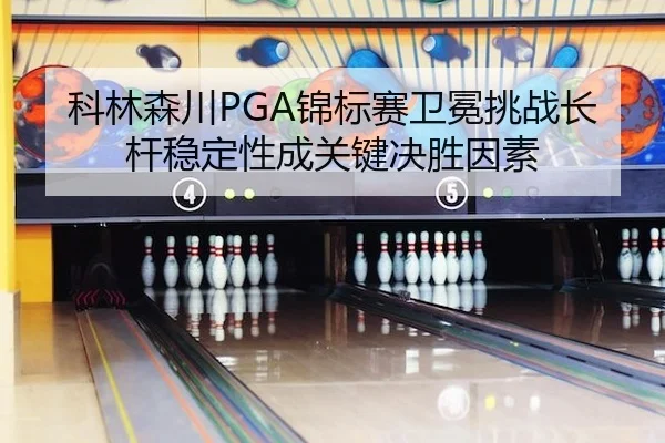 科林森川PGA锦标赛卫冕挑战长杆稳定性成关键决胜因素