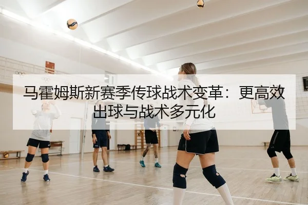 马霍姆斯新赛季传球战术变革：更高效出球与战术多元化